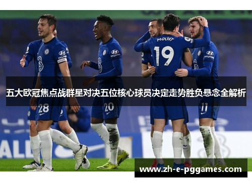 五大欧冠焦点战群星对决五位核心球员决定走势胜负悬念全解析