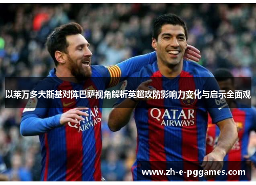 以莱万多夫斯基对阵巴萨视角解析英超攻防影响力变化与启示全面观 以莱万多夫斯基对阵巴萨视角解析英超攻防影响力变化与启示全面观