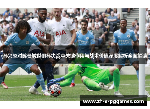 孙兴慜对阵曼城世俱杯决战中关键作用与战术价值深度解析全面解读 孙兴慜对阵曼城世俱杯决战中关键作用与战术价值深度解析全面解读