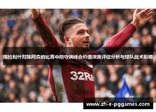 格拉利什对阵阿森纳比赛中防守端综合价值深度评估分析与球队战术影响 格拉利什对阵阿森纳比赛中防守端综合价值深度评估分析与球队战术影响