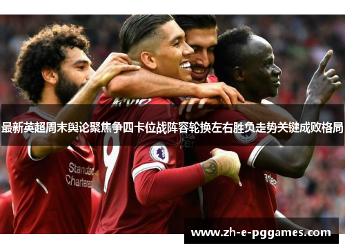 最新英超周末舆论聚焦争四卡位战阵容轮换左右胜负走势关键成败格局 最新英超周末舆论聚焦争四卡位战阵容轮换左右胜负走势关键成败格局