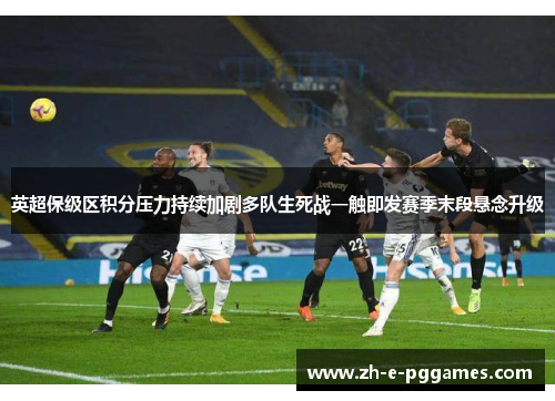 英超保级区积分压力持续加剧多队生死战一触即发赛季末段悬念升级