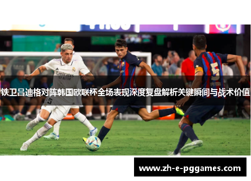 铁卫吕迪格对阵韩国欧联杯全场表现深度复盘解析关键瞬间与战术价值