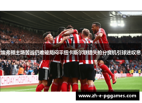 埃弗顿主场苦战仍难破局闷平纽卡斯尔联错失抢分良机引球迷叹息