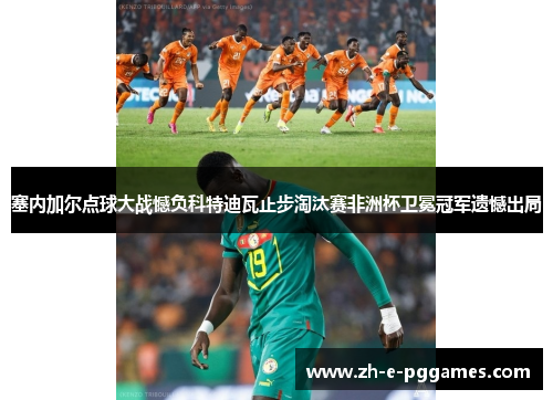 塞内加尔点球大战憾负科特迪瓦止步淘汰赛非洲杯卫冕冠军遗憾出局 塞内加尔点球大战憾负科特迪瓦止步淘汰赛非洲杯卫冕冠军遗憾出局