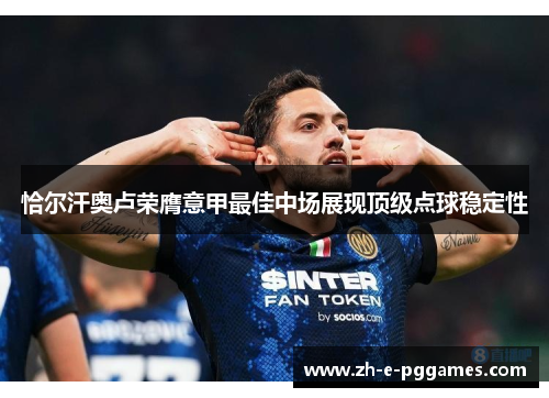 恰尔汗奥卢荣膺意甲最佳中场展现顶级点球稳定性