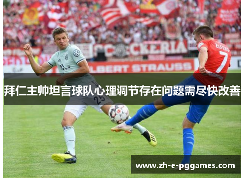 拜仁主帅坦言球队心理调节存在问题需尽快改善 拜仁主帅坦言球队心理调节存在问题需尽快改善