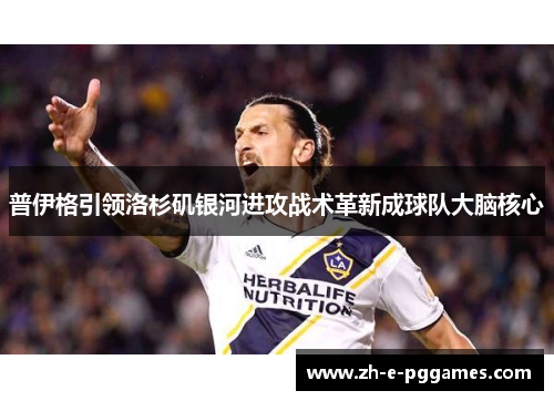 普伊格引领洛杉矶银河进攻战术革新成球队大脑核心 普伊格引领洛杉矶银河进攻战术革新成球队大脑核心