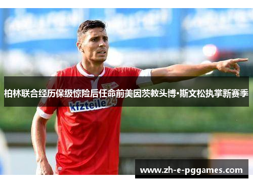 柏林联合经历保级惊险后任命前美因茨教头博·斯文松执掌新赛季 柏林联合经历保级惊险后任命前美因茨教头博·斯文松执掌新赛季
