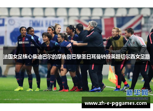 法国女足核心桑迪巴尔的摩告别巴黎圣日耳曼转投英超切尔西女足路 法国女足核心桑迪巴尔的摩告别巴黎圣日耳曼转投英超切尔西女足路