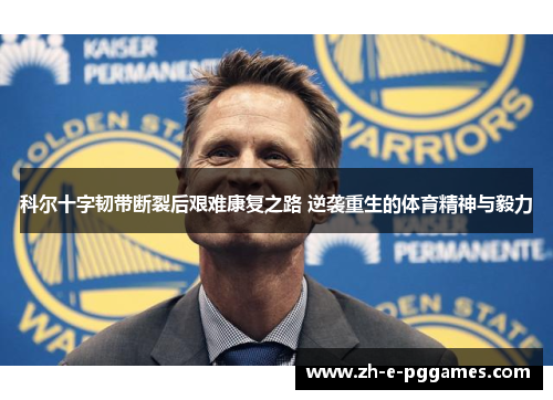 科尔十字韧带断裂后艰难康复之路 逆袭重生的体育精神与毅力