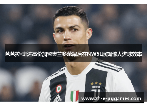 芭芭拉·班达高价加盟奥兰多荣耀后在NWSL展现惊人进球效率