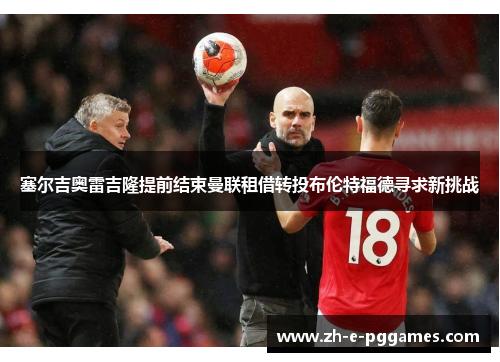 塞尔吉奥雷吉隆提前结束曼联租借转投布伦特福德寻求新挑战 塞尔吉奥雷吉隆提前结束曼联租借转投布伦特福德寻求新挑战