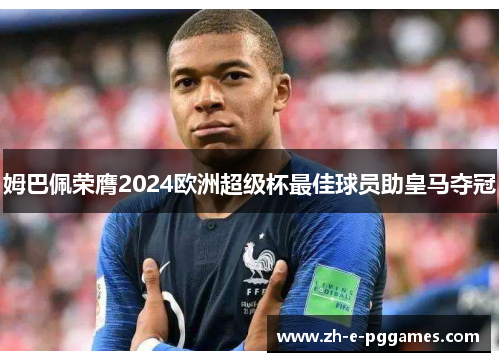 姆巴佩荣膺2024欧洲超级杯最佳球员助皇马夺冠 姆巴佩荣膺2024欧洲超级杯最佳球员助皇马夺冠