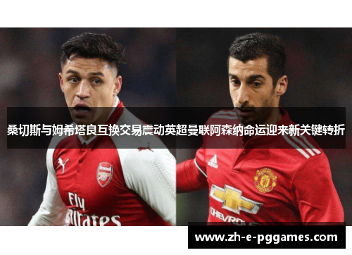 桑切斯与姆希塔良互换交易震动英超曼联阿森纳命运迎来新关键转折