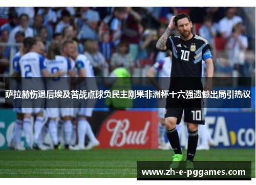 萨拉赫伤退后埃及苦战点球负民主刚果非洲杯十六强遗憾出局引热议