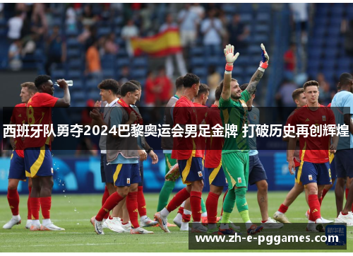 西班牙队勇夺2024巴黎奥运会男足金牌 打破历史再创辉煌