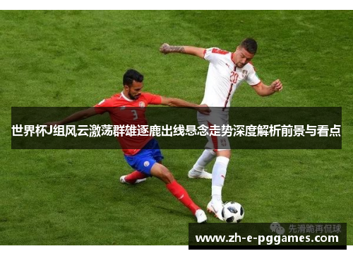 世界杯J组风云激荡群雄逐鹿出线悬念走势深度解析前景与看点 世界杯J组风云激荡群雄逐鹿出线悬念走势深度解析前景与看点