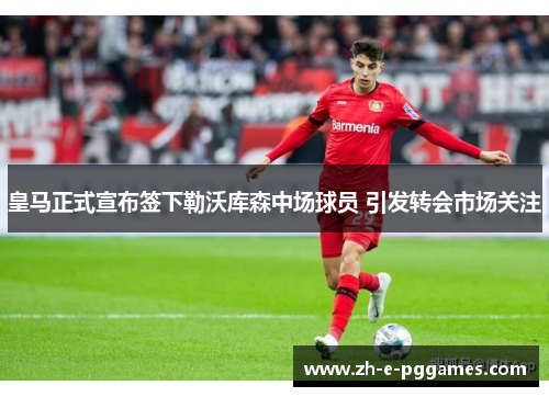 皇马正式宣布签下勒沃库森中场球员 引发转会市场关注 皇马正式宣布签下勒沃库森中场球员 引发转会市场关注