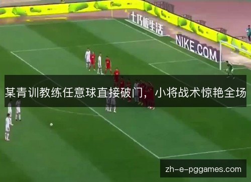 某青训教练任意球直接破门，小将战术惊艳全场